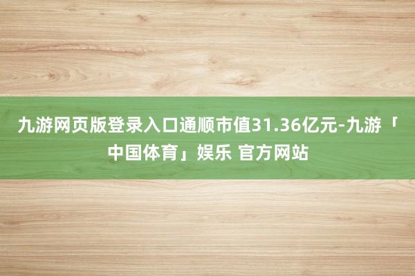 九游网页版登录入口通顺市值31.36亿元-九游「中国体育」娱乐 官方网站