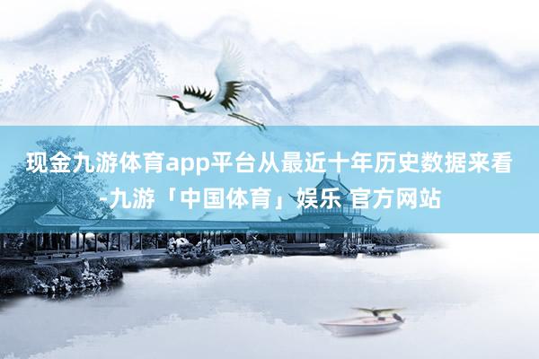 现金九游体育app平台　　从最近十年历史数据来看-九游「中国体育」娱乐 官方网站