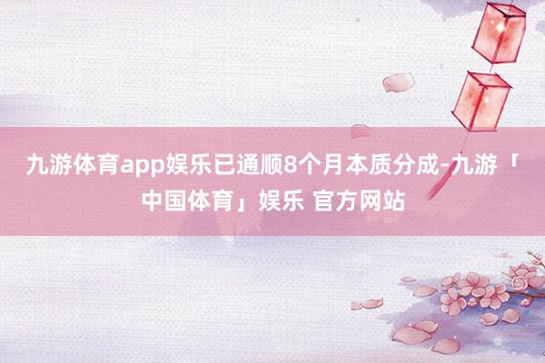 九游体育app娱乐已通顺8个月本质分成-九游「中国体育」娱乐 官方网站