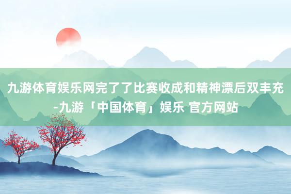 九游体育娱乐网完了了比赛收成和精神漂后双丰充-九游「中国体育」娱乐 官方网站