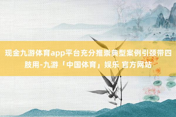 现金九游体育app平台充分推崇典型案例引颈带四肢用-九游「中国体育」娱乐 官方网站