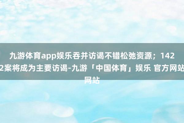九游体育app娱乐吞并访谒不错松弛资源；1422案将成为主要访谒-九游「中国体育」娱乐 官方网站