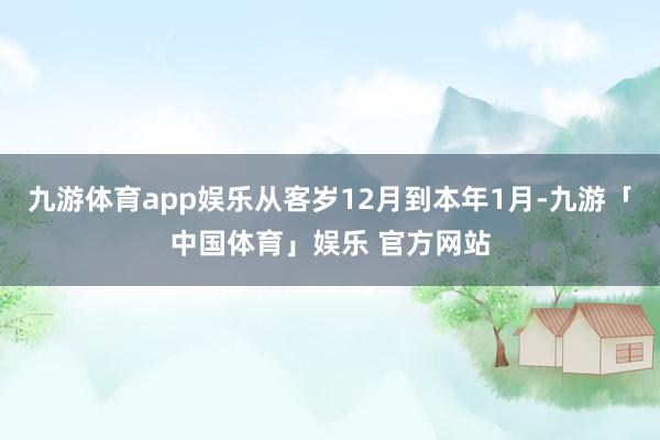 九游体育app娱乐从客岁12月到本年1月-九游「中国体育」娱乐 官方网站
