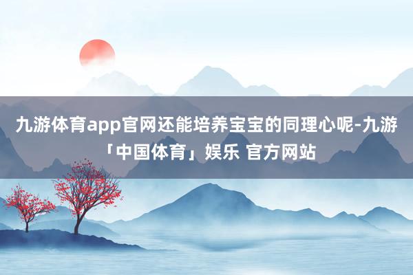 九游体育app官网还能培养宝宝的同理心呢-九游「中国体育」娱乐 官方网站