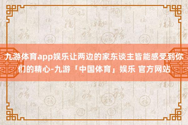九游体育app娱乐让两边的家东谈主皆能感受到你们的精心-九游「中国体育」娱乐 官方网站