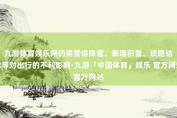 九游体育娱乐网仍需警惕降雪、新增积雪、谈路结冰等对出行的不利影响-九游「中国体育」娱乐 官方网站