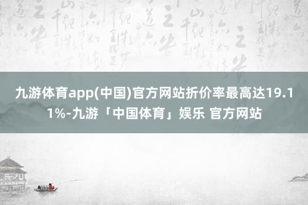 九游体育app(中国)官方网站折价率最高达19.11%-九游「中国体育」娱乐 官方网站