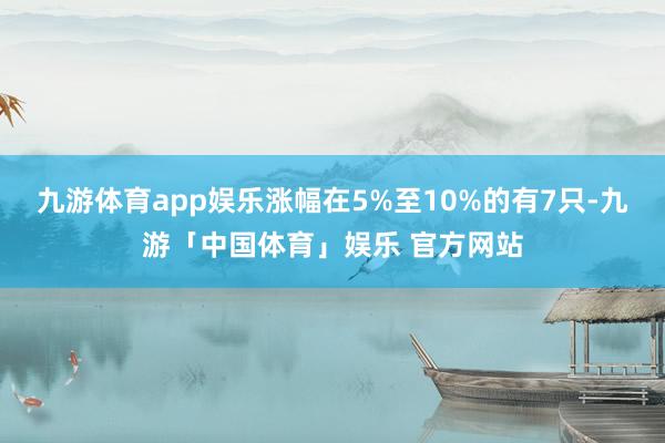 九游体育app娱乐涨幅在5%至10%的有7只-九游「中国体育」娱乐 官方网站