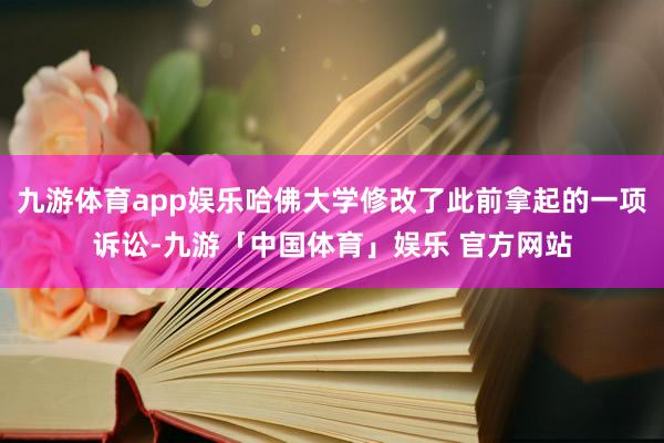 九游体育app娱乐哈佛大学修改了此前拿起的一项诉讼-九游「中国体育」娱乐 官方网站