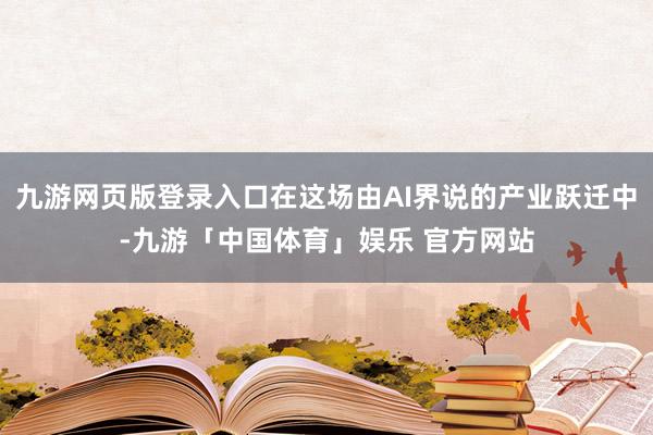 九游网页版登录入口在这场由AI界说的产业跃迁中-九游「中国体育」娱乐 官方网站