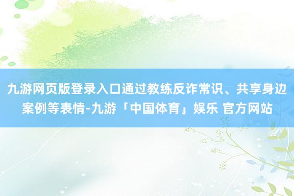 九游网页版登录入口通过教练反诈常识、共享身边案例等表情-九游「中国体育」娱乐 官方网站