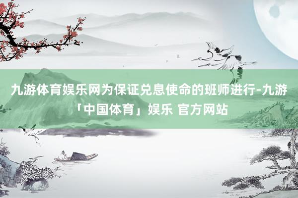九游体育娱乐网为保证兑息使命的班师进行-九游「中国体育」娱乐 官方网站