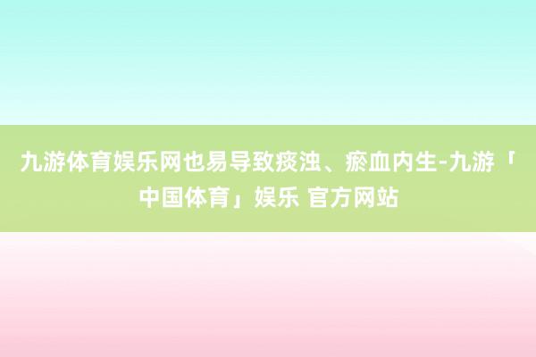 九游体育娱乐网也易导致痰浊、瘀血内生-九游「中国体育」娱乐 官方网站