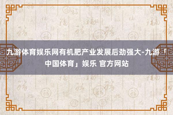 九游体育娱乐网有机肥产业发展后劲强大-九游「中国体育」娱乐 官方网站